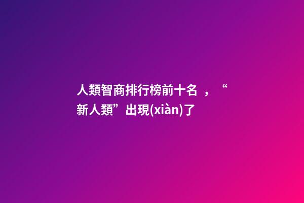 人類智商排行榜前十名，“新人類”出現(xiàn)了